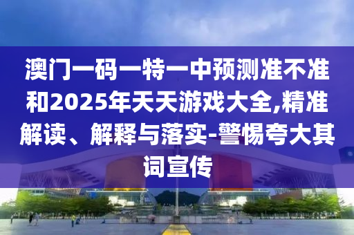 澳門一碼一特一中預測準不準和2025年天天游戲大全,精準解讀、解釋與落實-警惕夸大其詞宣傳