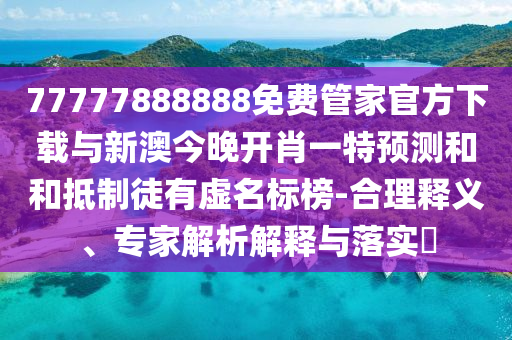 77777888888免費(fèi)管家官方下載與新澳今晚開肖一特預(yù)測和和抵制徒有虛名標(biāo)榜-合理釋義、專家解析解釋與落實(shí)?