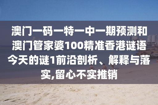 澳門一碼一特一中一期預(yù)測和澳門管家婆100精準(zhǔn)香港謎語今天的謎1前沿剖析、解釋與落實(shí),留心不實(shí)推銷