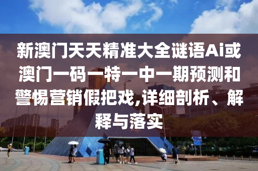 新澳門天天精準(zhǔn)大全謎語Ai或澳門一碼一特一中一期預(yù)測(cè)和警惕營(yíng)銷假把戲,詳細(xì)剖析、解釋與落實(shí)