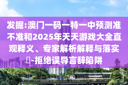 發(fā)掘:澳門一碼一特一中預測準不準和2025年天天游戲大全直觀釋義、專家解析解釋與落實?-拒絕誤導言辭陷阱