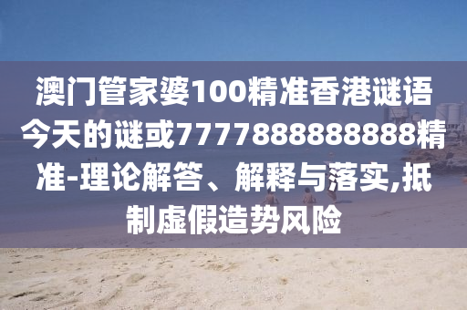 澳門管家婆100精準(zhǔn)香港謎語今天的謎或7777888888888精準(zhǔn)-理論解答、解釋與落實(shí),抵制虛假造勢風(fēng)險