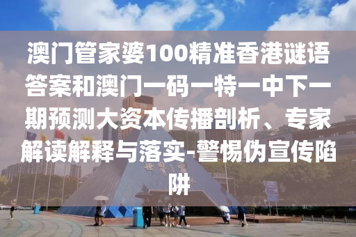 澳門管家婆100精準(zhǔn)香港謎語(yǔ)答案和澳門一碼一特一中下一期預(yù)測(cè)大資本傳播剖析、專家解讀解釋與落實(shí)-警惕偽宣傳陷阱