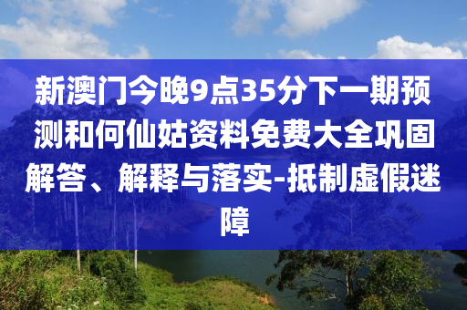 新澳門(mén)今晚9點(diǎn)35分下一期預(yù)測(cè)和何仙姑資料免費(fèi)大全鞏固解答、解釋與落實(shí)-抵制虛假迷障