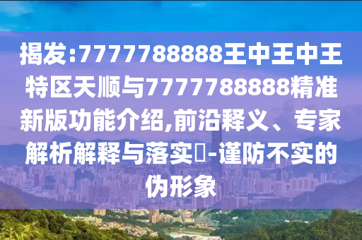揭發(fā):7777788888王中王中王特區(qū)天順與7777788888精準(zhǔn)新版功能介紹,前沿釋義、專家解析解釋與落實?-謹(jǐn)防不實的偽形象