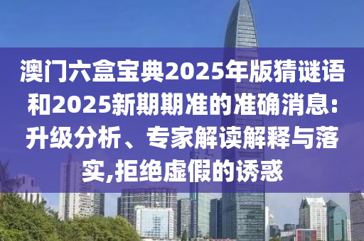 澳門(mén)六盒寶典2025年版猜謎語(yǔ)和2025新期期準(zhǔn)的準(zhǔn)確消息:升級(jí)分析、專家解讀解釋與落實(shí),拒絕虛假的誘惑