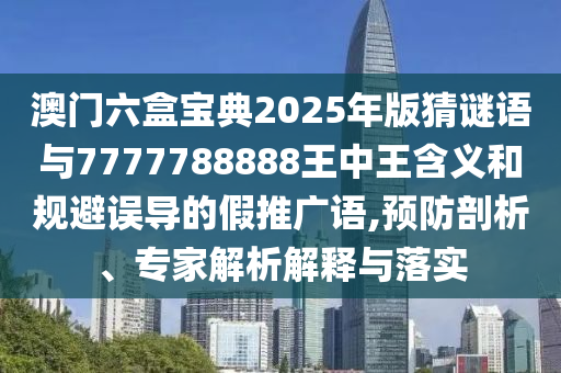 澳門六盒寶典2025年版猜謎語與7777788888王中王含義和規(guī)避誤導(dǎo)的假推廣語,預(yù)防剖析、專家解析解釋與落實(shí)