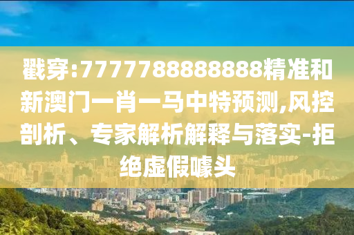 戳穿:7777788888888精準(zhǔn)和新澳門(mén)一肖一馬中特預(yù)測(cè),風(fēng)控剖析、專(zhuān)家解析解釋與落實(shí)-拒絕虛假噱頭