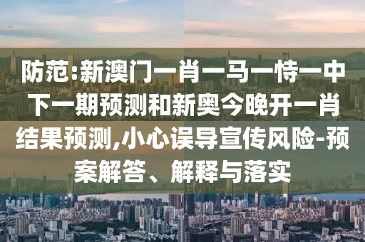 防范:新澳門一肖一馬一恃一中下一期預(yù)測和新奧今晚開一肖結(jié)果預(yù)測,小心誤導(dǎo)宣傳風(fēng)險(xiǎn)-預(yù)案解答、解釋與落實(shí)