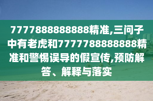 7777888888888精準(zhǔn),三問(wèn)子中有老虎和7777788888888精準(zhǔn)和警惕誤導(dǎo)的假宣傳,預(yù)防解答、解釋與落實(shí)