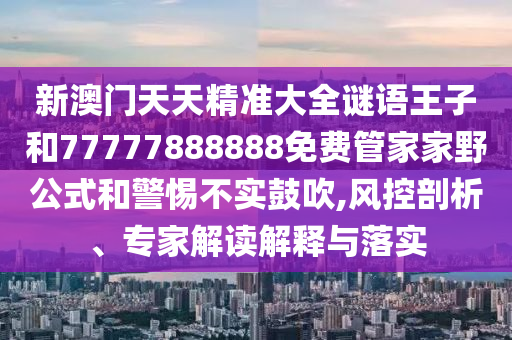 新澳門天天精準(zhǔn)大全謎語(yǔ)王子和77777888888免費(fèi)管家家野公式和警惕不實(shí)鼓吹,風(fēng)控剖析、專家解讀解釋與落實(shí)