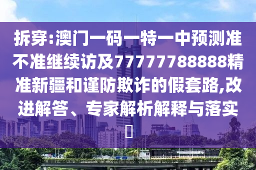 拆穿:澳門一碼一特一中預(yù)測準不準繼續(xù)訪及77777788888精準新疆和謹防欺詐的假套路,改進解答、專家解析解釋與落實?