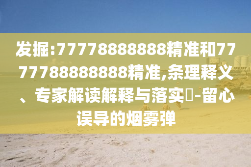 發(fā)掘:77778888888精準(zhǔn)和7777788888888精準(zhǔn),條理釋義、專家解讀解釋與落實(shí)?-留心誤導(dǎo)的煙霧彈