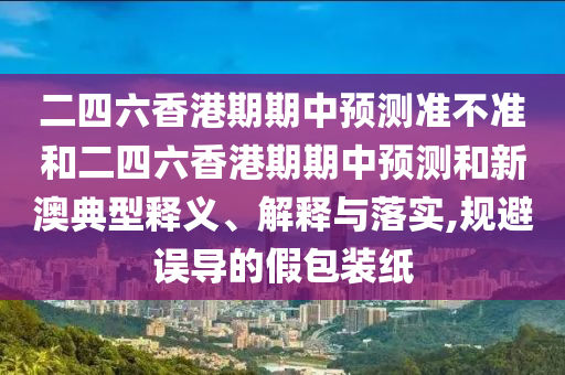 二四六香港期期中預(yù)測(cè)準(zhǔn)不準(zhǔn)和二四六香港期期中預(yù)測(cè)和新澳典型釋義、解釋與落實(shí),規(guī)避誤導(dǎo)的假包裝紙