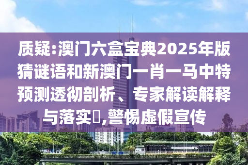 質(zhì)疑:澳門六盒寶典2025年版猜謎語(yǔ)和新澳門一肖一馬中特預(yù)測(cè)透徹剖析、專家解讀解釋與落實(shí)?,警惕虛假宣傳
