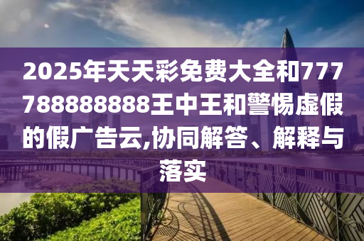 2025年天天彩免費大全和777788888888王中王和警惕虛假的假廣告云,協(xié)同解答、解釋與落實