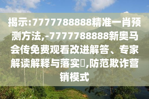 揭示:7777788888精準(zhǔn)一肖預(yù)測(cè)方法,-7777788888新奧馬會(huì)傳免費(fèi)觀看改進(jìn)解答、專家解讀解釋與落實(shí)?,防范欺詐營(yíng)銷(xiāo)模式