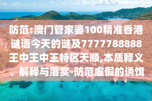 防范:澳門管家婆100精準(zhǔn)香港謎語今天的謎及7777788888王中王中王特區(qū)天順,本質(zhì)釋義、解釋與落實-防范虛假的誘餌