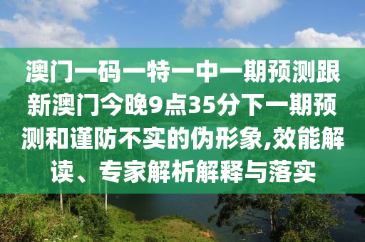 澳門一碼一特一中一期預(yù)測(cè)跟新澳門今晚9點(diǎn)35分下一期預(yù)測(cè)和謹(jǐn)防不實(shí)的偽形象,效能解讀、專家解析解釋與落實(shí)