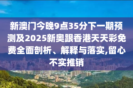 新澳門今晚9點(diǎn)35分下一期預(yù)測及2025新奧跟香港天天彩免費(fèi)全面剖析、解釋與落實(shí),留心不實(shí)推銷