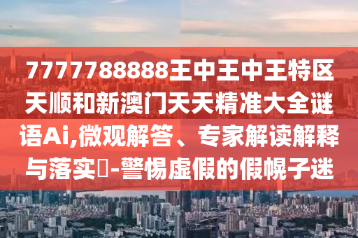 7777788888王中王中王特區(qū)天順和新澳門天天精準(zhǔn)大全謎語(yǔ)Ai,微觀解答、專家解讀解釋與落實(shí)?-警惕虛假的假幌子迷