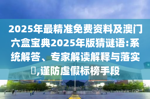 2025年最精準免費資料及澳門六盒寶典2025年版猜謎語:系統(tǒng)解答、專家解讀解釋與落實?,謹防虛假標榜手段