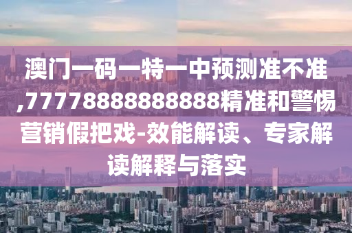 澳門(mén)一碼一特一中預(yù)測(cè)準(zhǔn)不準(zhǔn),77778888888888精準(zhǔn)和警惕營(yíng)銷(xiāo)假把戲-效能解讀、專(zhuān)家解讀解釋與落實(shí)