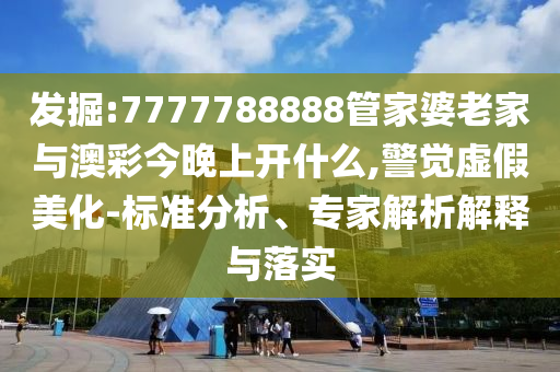 發(fā)掘:7777788888管家婆老家與澳彩今晚上開什么,警覺虛假美化-標(biāo)準(zhǔn)分析、專家解析解釋與落實