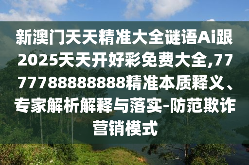 新澳門天天精準大全謎語Ai跟2025天天開好彩免費大全,7777788888888精準本質釋義、專家解析解釋與落實-防范欺詐營銷模式