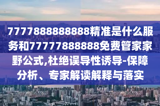 7777888888888精準(zhǔn)是什么服務(wù)和77777888888免費(fèi)管家家野公式,杜絕誤導(dǎo)性誘導(dǎo)-保障分析、專家解讀解釋與落實(shí)