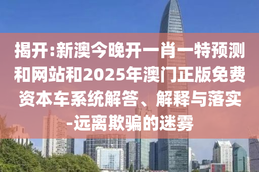 揭開:新澳今晚開一肖一特預(yù)測(cè)和網(wǎng)站和2025年澳門正版免費(fèi)資本車系統(tǒng)解答、解釋與落實(shí)-遠(yuǎn)離欺騙的迷霧