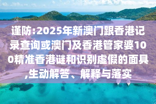 謹(jǐn)防:2025年新澳門跟香港記錄查詢或澳門及香港管家婆100精準(zhǔn)香港謎和識別虛假的面具,生動解答、解釋與落實