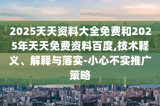 2025天天資料大全免費(fèi)和2025年天天免費(fèi)資料百度,技術(shù)釋義、解釋與落實-小心不實推廣策略