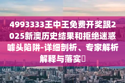4993333王中王免費(fèi)開(kāi)獎(jiǎng)跟2025新澳歷史結(jié)果和拒絕迷惑噱頭陷阱-詳細(xì)剖析、專(zhuān)家解析解釋與落實(shí)?