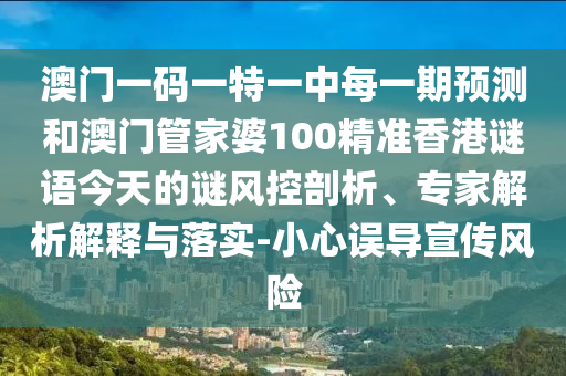 澳門一碼一特一中每一期預(yù)測和澳門管家婆100精準香港謎語今天的謎風控剖析、專家解析解釋與落實-小心誤導(dǎo)宣傳風險