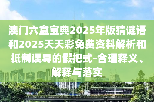 澳門六盒寶典2025年版猜謎語和2025天天彩免費資料解析和抵制誤導(dǎo)的假把式-合理釋義、解釋與落實