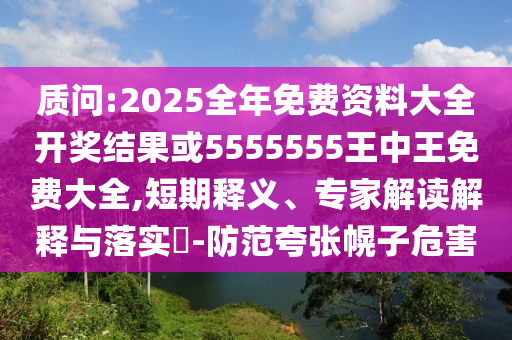 質(zhì)問:2025全年免費資料大全開獎結(jié)果或5555555王中王免費大全,短期釋義、專家解讀解釋與落實?-防范夸張幌子危害