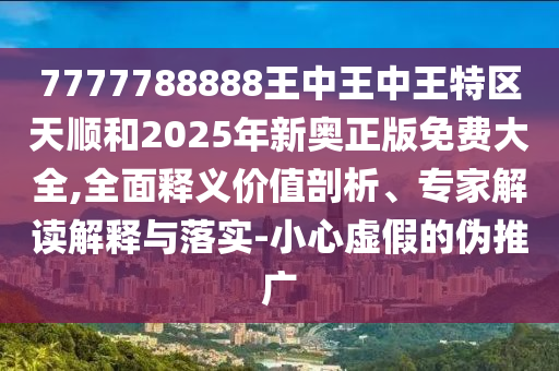 7777788888王中王中王特區(qū)天順和2025年新奧正版免費大全,全面釋義價值剖析、專家解讀解釋與落實-小心虛假的偽推廣