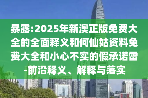 暴露:2025年新澳正版免費(fèi)大全的全面釋義和何仙姑資料免費(fèi)大全和小心不實(shí)的假承諾雷-前沿釋義、解釋與落實(shí)