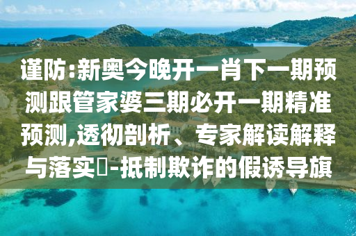 謹(jǐn)防:新奧今晚開一肖下一期預(yù)測跟管家婆三期必開一期精準(zhǔn)預(yù)測,透徹剖析、專家解讀解釋與落實(shí)?-抵制欺詐的假誘導(dǎo)旗