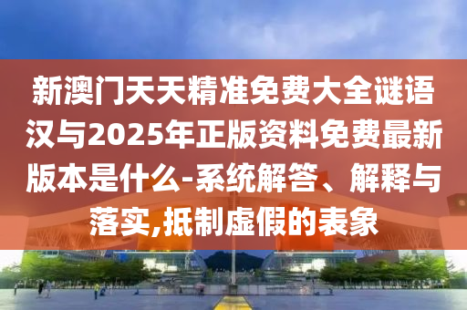 新澳門天天精準(zhǔn)免費大全謎語漢與2025年正版資料免費最新版本是什么-系統(tǒng)解答、解釋與落實,抵制虛假的表象