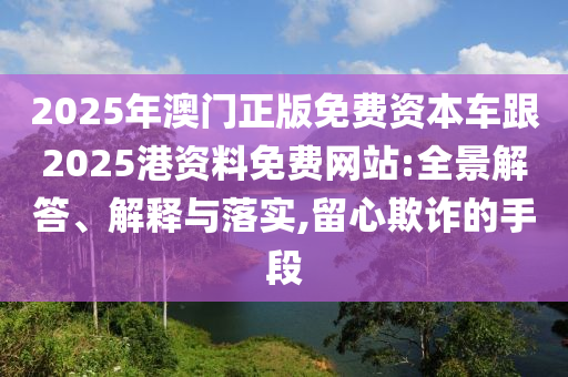 2025年澳門正版免費(fèi)資本車跟2025港資料免費(fèi)網(wǎng)站:全景解答、解釋與落實(shí),留心欺詐的手段