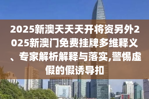 2025新澳天天天開將資另外2025新澳門免費掛牌多維釋義、專家解析解釋與落實,警惕虛假的假誘導扣