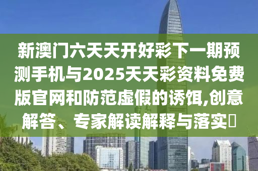 新澳門六天天開好彩下一期預測手機與2025天天彩資料免費版官網(wǎng)和防范虛假的誘餌,創(chuàng)意解答、專家解讀解釋與落實?