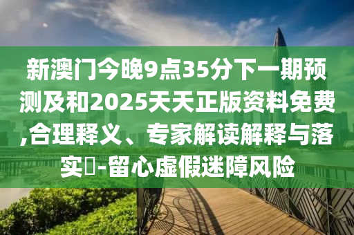 新澳門今晚9點(diǎn)35分下一期預(yù)測(cè)及和2025天天正版資料免費(fèi),合理釋義、專家解讀解釋與落實(shí)?-留心虛假迷障風(fēng)險(xiǎn)