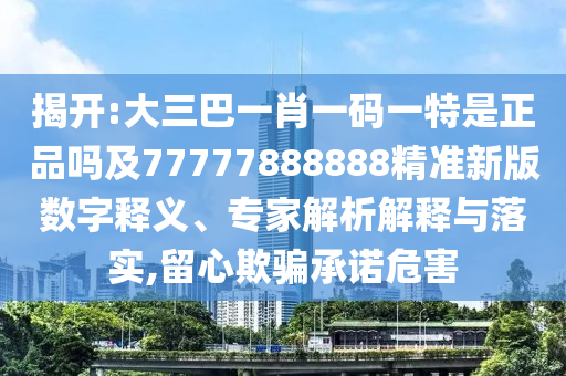 揭開:大三巴一肖一碼一特是正品嗎及77777888888精準(zhǔn)新版數(shù)字釋義、專家解析解釋與落實(shí),留心欺騙承諾危害