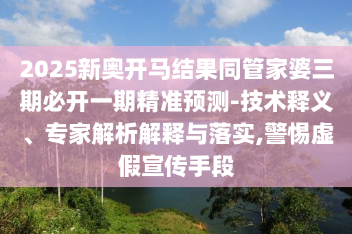 2025新奧開馬結(jié)果同管家婆三期必開一期精準預測-技術(shù)釋義、專家解析解釋與落實,警惕虛假宣傳手段