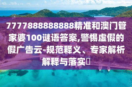 7777888888888精準(zhǔn)和澳門(mén)管家婆100謎語(yǔ)答案,警惕虛假的假?gòu)V告云-規(guī)范釋義、專家解析解釋與落實(shí)?