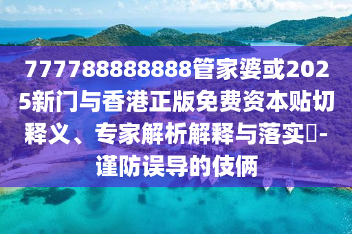 777788888888管家婆或2025新門與香港正版免費(fèi)資本貼切釋義、專家解析解釋與落實(shí)?-謹(jǐn)防誤導(dǎo)的伎倆