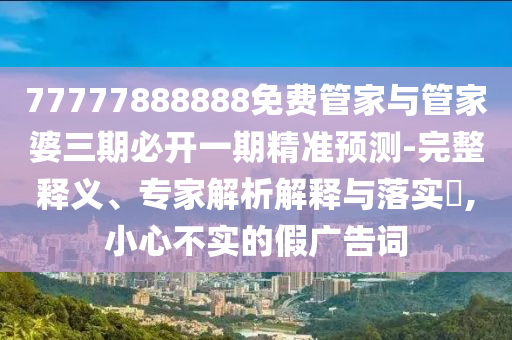 77777888888免費管家與管家婆三期必開一期精準(zhǔn)預(yù)測-完整釋義、專家解析解釋與落實?,小心不實的假廣告詞